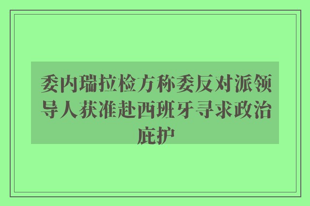 委内瑞拉检方称委反对派领导人获准赴西班牙寻求政治庇护