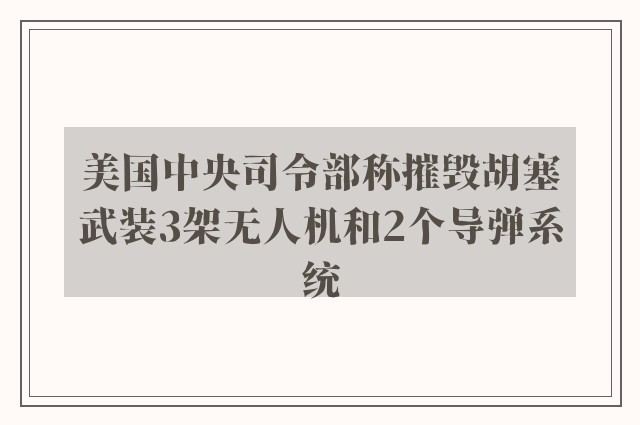 美国中央司令部称摧毁胡塞武装3架无人机和2个导弹系统