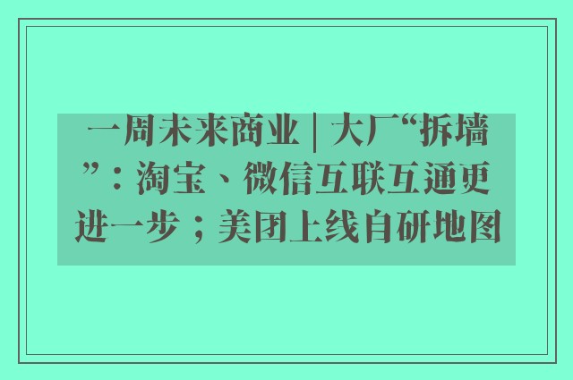 一周未来商业 | 大厂“拆墙”：淘宝、微信互联互通更进一步；美团上线自研地图