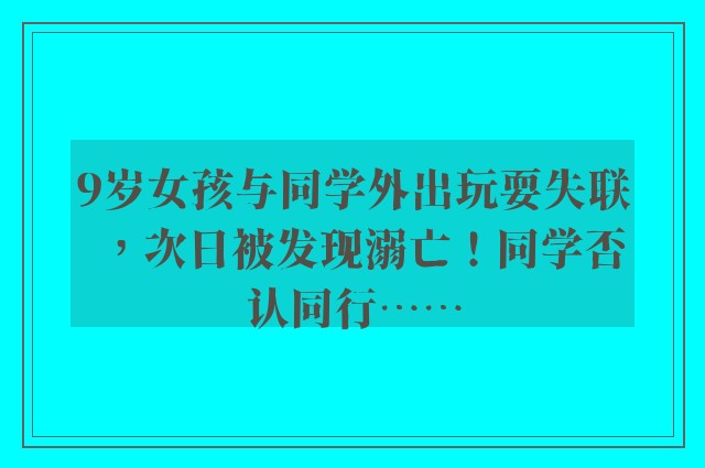 9岁女孩与同学外出玩耍失联，次日被发现溺亡！同学否认同行……