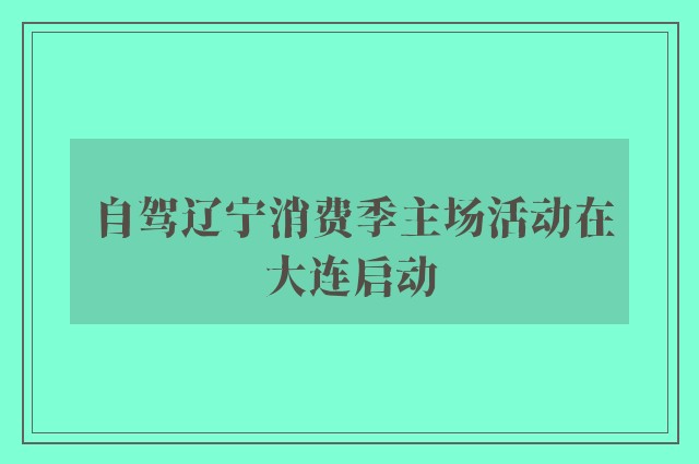 自驾辽宁消费季主场活动在大连启动