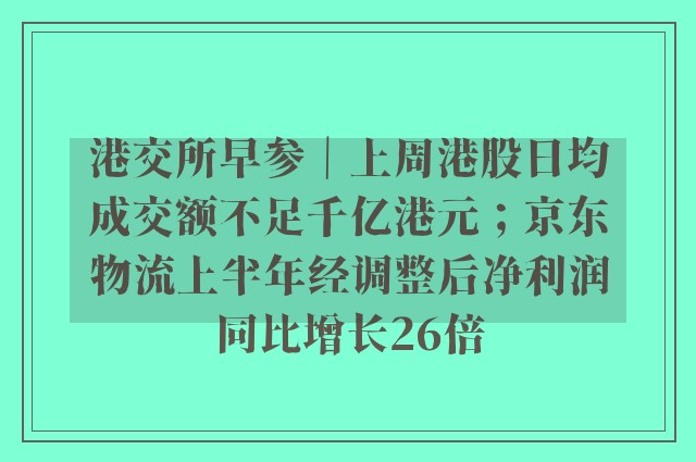 港交所早参｜上周港股日均成交额不足千亿港元；京东物流上半年经调整后净利润同比增长26倍