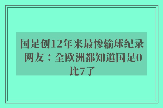 国足创12年来最惨输球纪录 网友：全欧洲都知道国足0比7了