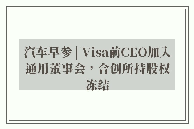 汽车早参 | Visa前CEO加入通用董事会，合创所持股权冻结