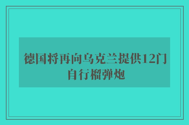 德国将再向乌克兰提供12门自行榴弹炮