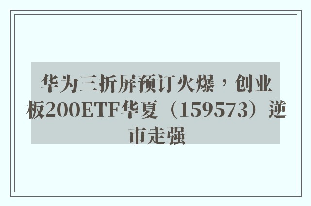 华为三折屏预订火爆，创业板200ETF华夏（159573）逆市走强