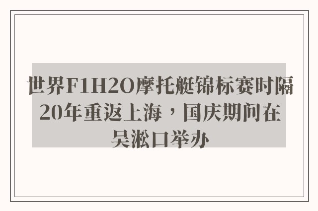 世界F1H2O摩托艇锦标赛时隔20年重返上海，国庆期间在吴淞口举办