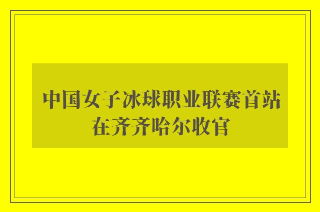 中国女子冰球职业联赛首站在齐齐哈尔收官