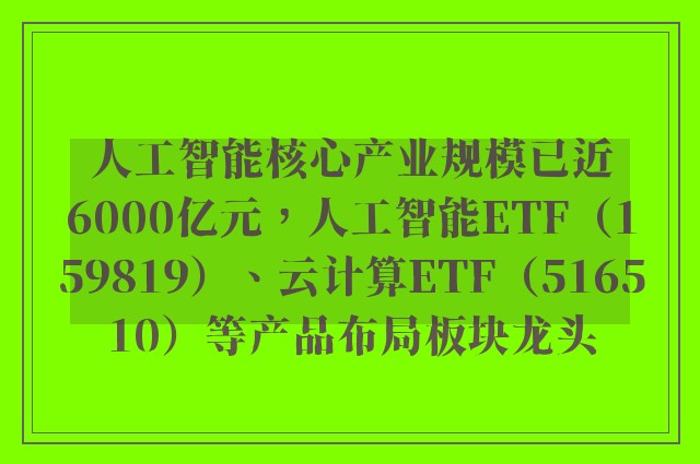 人工智能核心产业规模已近6000亿元，人工智能ETF（159819）、云计算ETF（516510）等产品布局板块龙头