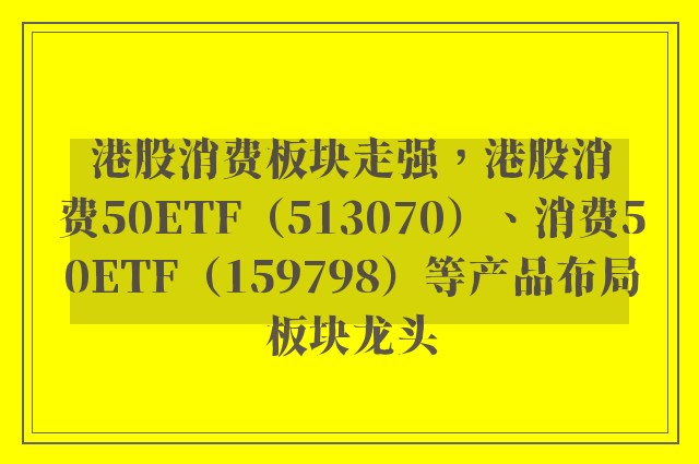 港股消费板块走强，港股消费50ETF（513070）、消费50ETF（159798）等产品布局板块龙头