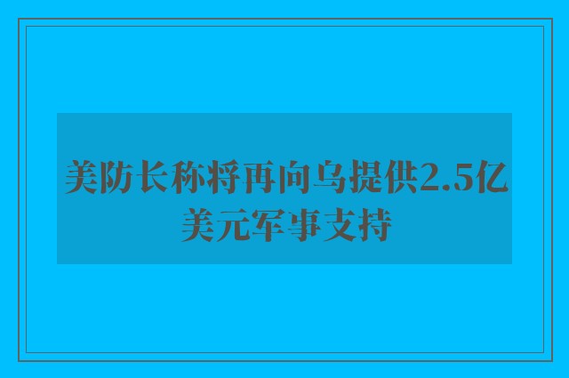 美防长称将再向乌提供2.5亿美元军事支持