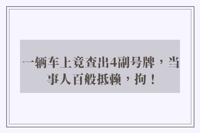 一辆车上竟查出4副号牌，当事人百般抵赖，拘！