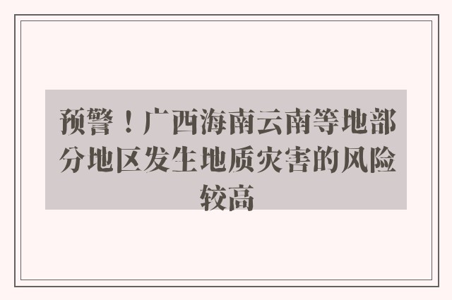 预警！广西海南云南等地部分地区发生地质灾害的风险较高