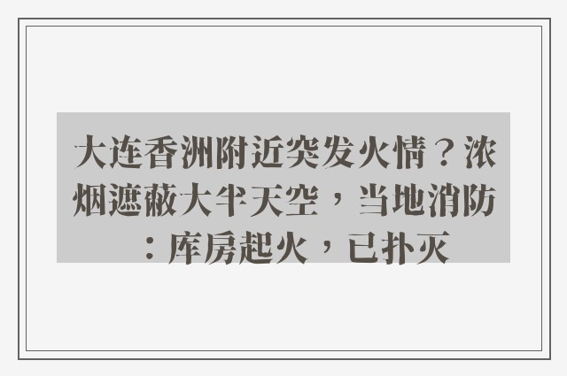 大连香洲附近突发火情？浓烟遮蔽大半天空，当地消防：库房起火，已扑灭