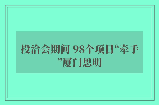 投洽会期间 98个项目“牵手”厦门思明