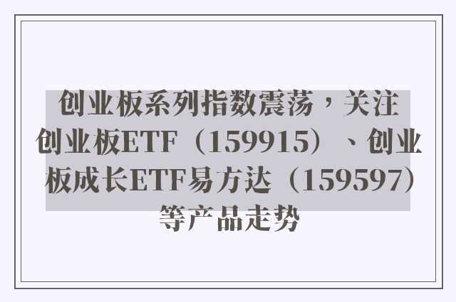 创业板系列指数震荡，关注创业板ETF（159915）、创业板成长ETF易方达（159597）等产品走势