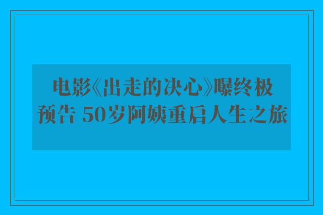 电影《出走的决心》曝终极预告 50岁阿姨重启人生之旅