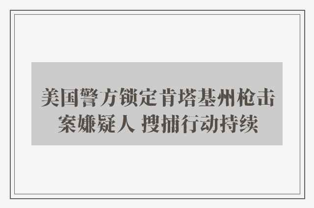 美国警方锁定肯塔基州枪击案嫌疑人 搜捕行动持续