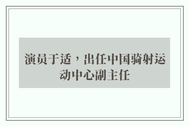 演员于适，出任中国骑射运动中心副主任