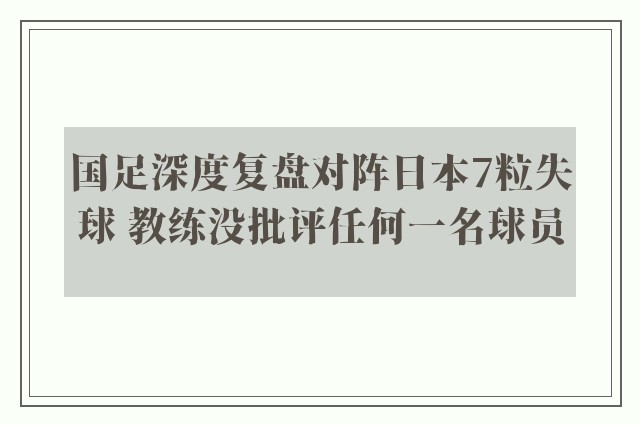 国足深度复盘对阵日本7粒失球 教练没批评任何一名球员