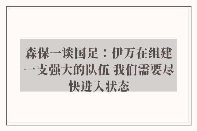 森保一谈国足：伊万在组建一支强大的队伍 我们需要尽快进入状态