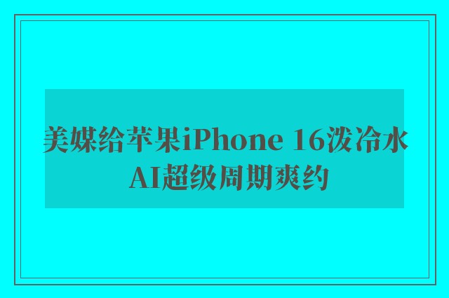 美媒给苹果iPhone 16泼冷水 AI超级周期爽约