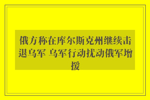 俄方称在库尔斯克州继续击退乌军 乌军行动扰动俄军增援