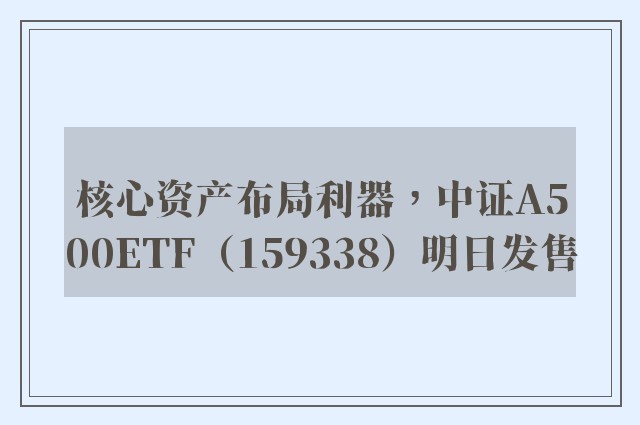 核心资产布局利器，中证A500ETF（159338）明日发售