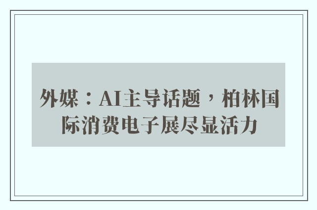 外媒：AI主导话题，柏林国际消费电子展尽显活力