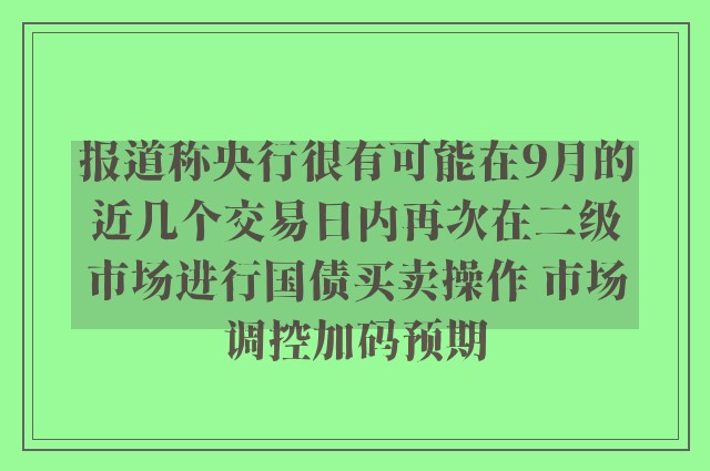 报道称央行很有可能在9月的近几个交易日内再次在二级市场进行国债买卖操作 市场调控加码预期