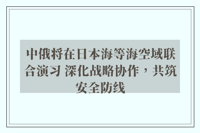 中俄将在日本海等海空域联合演习 深化战略协作，共筑安全防线