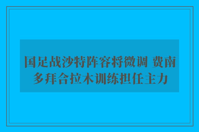 国足战沙特阵容将微调 费南多拜合拉木训练担任主力