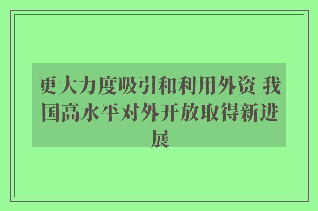 更大力度吸引和利用外资 我国高水平对外开放取得新进展