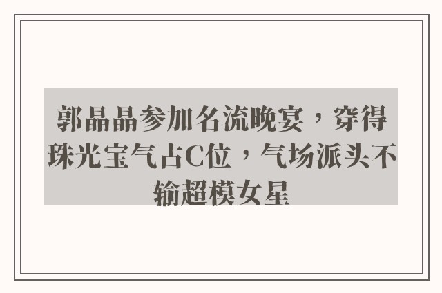 郭晶晶参加名流晚宴，穿得珠光宝气占C位，气场派头不输超模女星