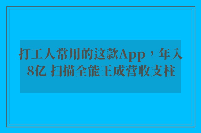 打工人常用的这款App，年入8亿 扫描全能王成营收支柱