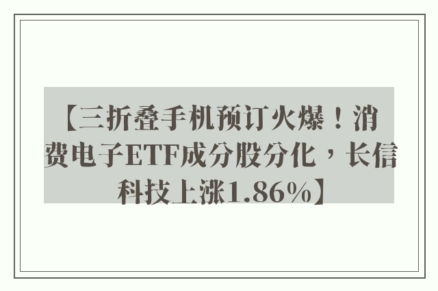 【三折叠手机预订火爆！消费电子ETF成分股分化，长信科技上涨1.86%】