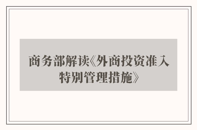 商务部解读《外商投资准入特别管理措施》