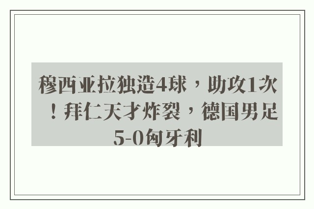 穆西亚拉独造4球，助攻1次！拜仁天才炸裂，德国男足5-0匈牙利