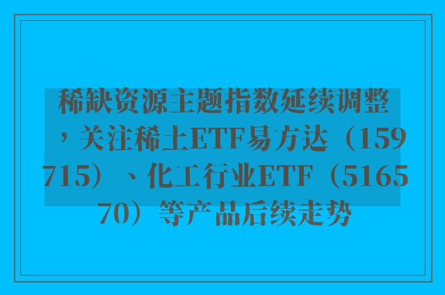 稀缺资源主题指数延续调整，关注稀土ETF易方达（159715）、化工行业ETF（516570）等产品后续走势