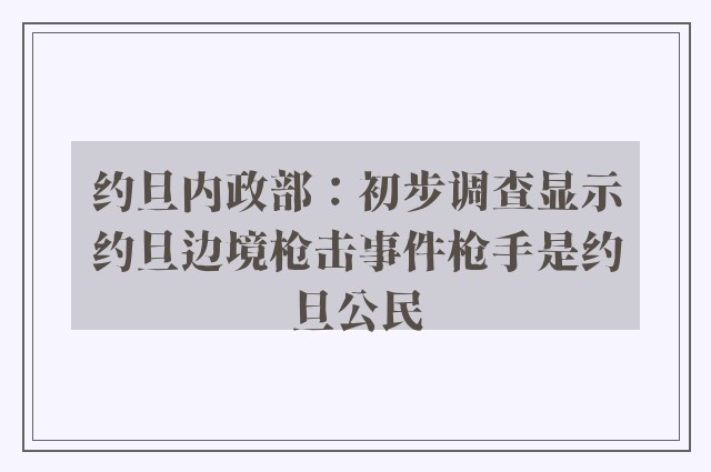 约旦内政部：初步调查显示约旦边境枪击事件枪手是约旦公民