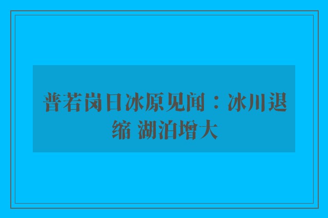 普若岗日冰原见闻：冰川退缩 湖泊增大