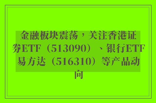 金融板块震荡，关注香港证券ETF（513090）、银行ETF易方达（516310）等产品动向