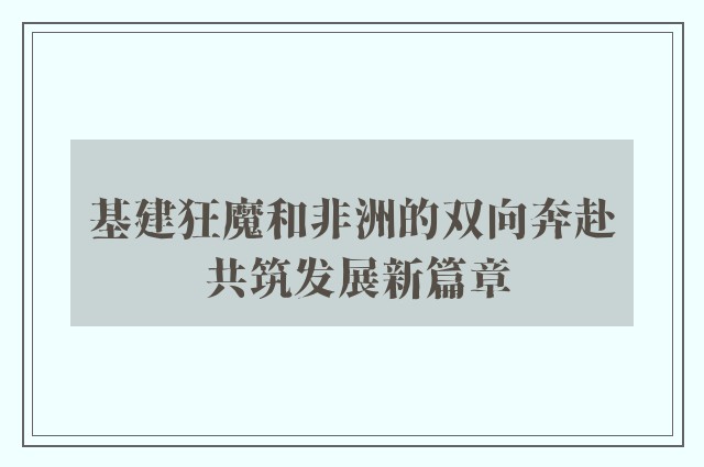 基建狂魔和非洲的双向奔赴 共筑发展新篇章