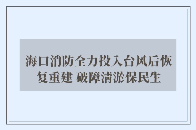 海口消防全力投入台风后恢复重建 破障清淤保民生