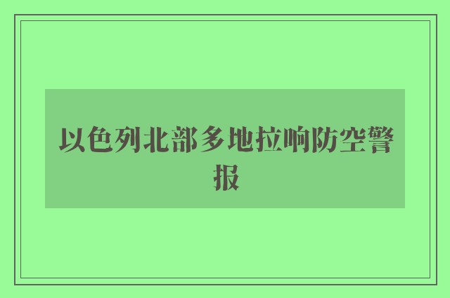 以色列北部多地拉响防空警报