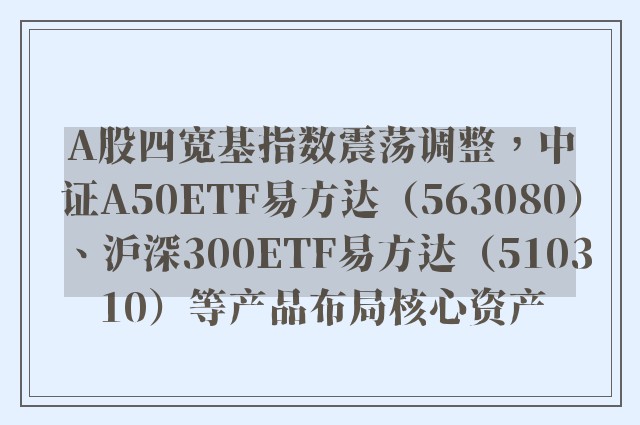 A股四宽基指数震荡调整，中证A50ETF易方达（563080）、沪深300ETF易方达（510310）等产品布局核心资产