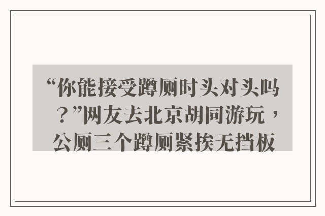 “你能接受蹲厕时头对头吗？”网友去北京胡同游玩，公厕三个蹲厕紧挨无挡板