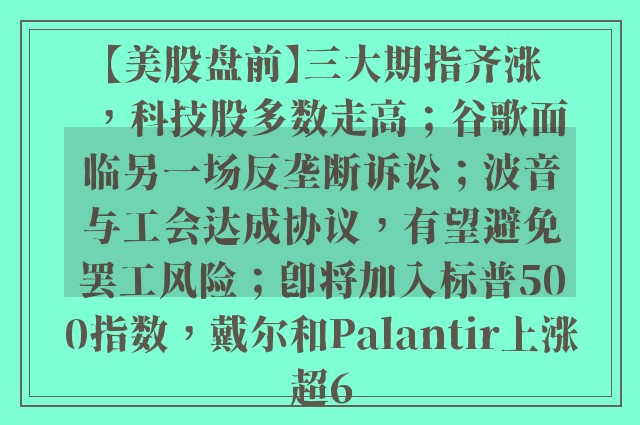 【美股盘前】三大期指齐涨，科技股多数走高；谷歌面临另一场反垄断诉讼；波音与工会达成协议，有望避免罢工风险；即将加入标普500指数，戴尔和Palantir上涨超6