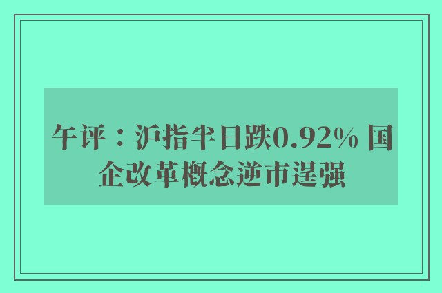 午评：沪指半日跌0.92% 国企改革概念逆市逞强