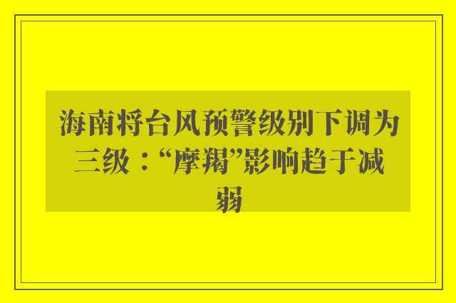 海南将台风预警级别下调为三级：“摩羯”影响趋于减弱